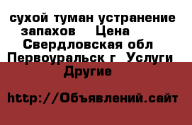 сухой туман устранение запахов  › Цена ­ 50 - Свердловская обл., Первоуральск г. Услуги » Другие   